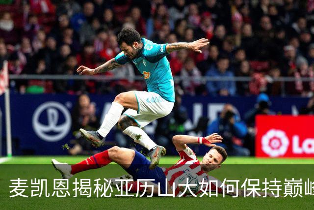 麦凯恩揭秘亚历山大如何保持巅峰状态